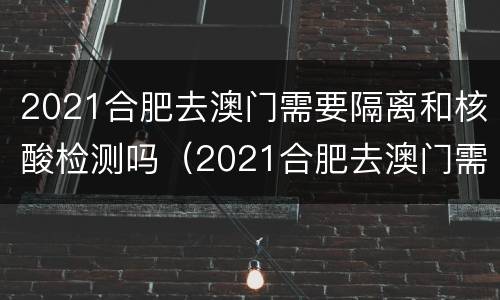 2021合肥去澳门需要隔离和核酸检测吗（2021合肥去澳门需要隔离和核酸检测吗今天）