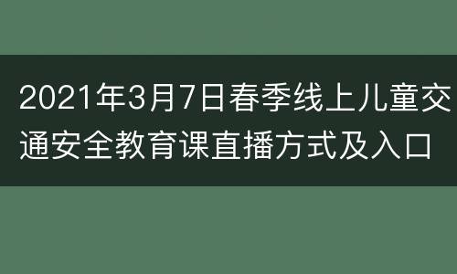 2021年3月7日春季线上儿童交通安全教育课直播方式及入口