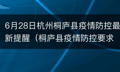 6月28日杭州桐庐县疫情防控最新提醒（桐庐县疫情防控要求）