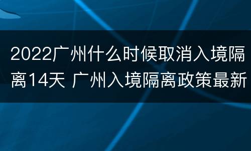 2022广州什么时候取消入境隔离14天 广州入境隔离政策最新2021年8月