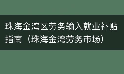 珠海金湾区劳务输入就业补贴指南（珠海金湾劳务市场）