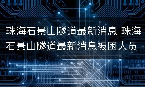 珠海石景山隧道最新消息 珠海石景山隧道最新消息被困人员是哪里的