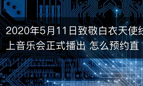2020年5月11日致敬白衣天使线上音乐会正式播出 怎么预约直播？