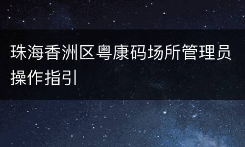 珠海香洲区粤康码场所管理员操作指引