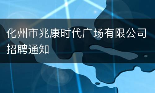 化州市兆康时代广场有限公司招聘通知