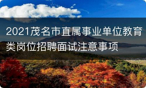 2021茂名市直属事业单位教育类岗位招聘面试注意事项