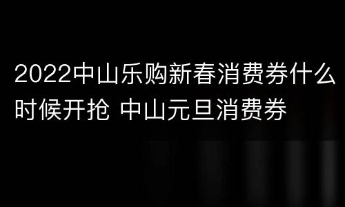 2022中山乐购新春消费券什么时候开抢 中山元旦消费券
