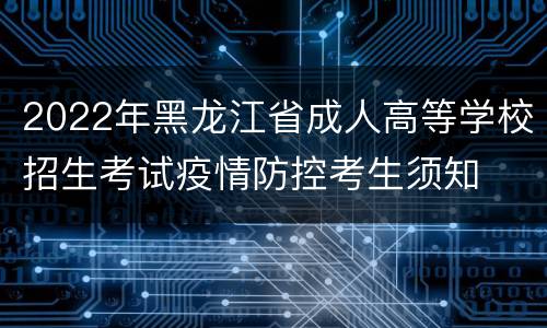2022年黑龙江省成人高等学校招生考试疫情防控考生须知