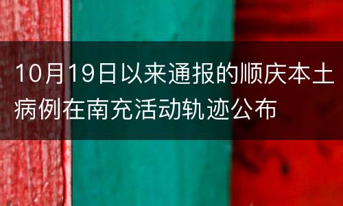10月19日以来通报的顺庆本土病例在南充活动轨迹公布