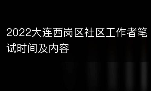 2022大连西岗区社区工作者笔试时间及内容