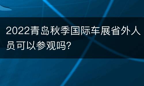 2022青岛秋季国际车展省外人员可以参观吗？