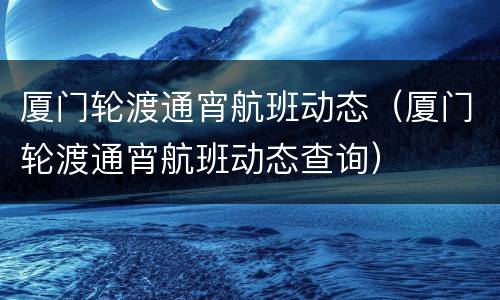 厦门轮渡通宵航班动态（厦门轮渡通宵航班动态查询）