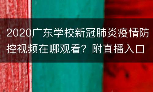 2020广东学校新冠肺炎疫情防控视频在哪观看？附直播入口