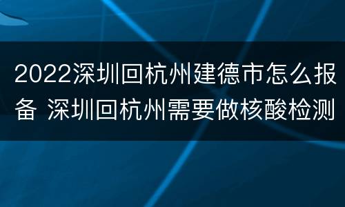 2022深圳回杭州建德市怎么报备 深圳回杭州需要做核酸检测吗?