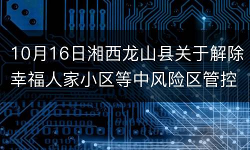 10月16日湘西龙山县关于解除幸福人家小区等中风险区管控措施的通告