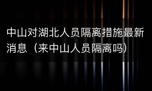中山对湖北人员隔离措施最新消息（来中山人员隔离吗）