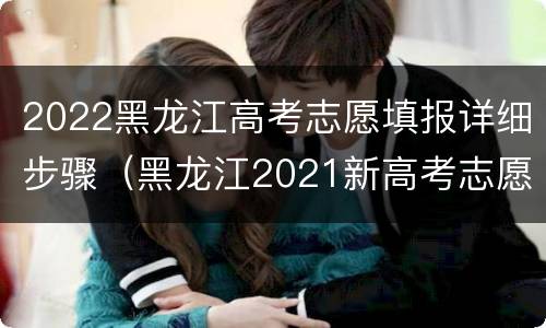 2022黑龙江高考志愿填报详细步骤（黑龙江2021新高考志愿填报规则）
