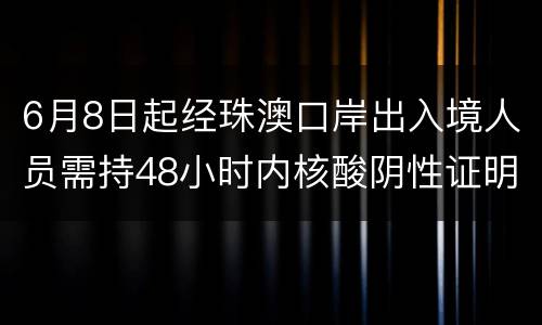 6月8日起经珠澳口岸出入境人员需持48小时内核酸阴性证明