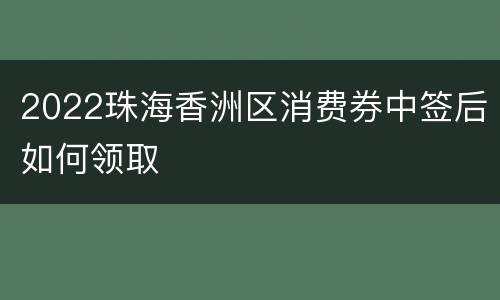 2022珠海香洲区消费券中签后如何领取