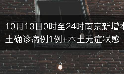 10月13日0时至24时南京新增本土确诊病例1例+本土无症状感染者1例