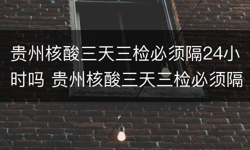 贵州核酸三天三检必须隔24小时吗 贵州核酸三天三检必须隔24小时吗