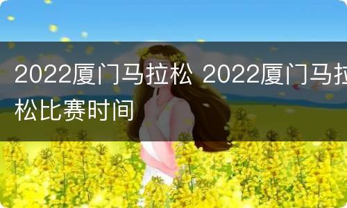 2022厦门马拉松 2022厦门马拉松比赛时间