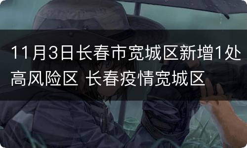 11月3日长春市宽城区新增1处高风险区 长春疫情宽城区
