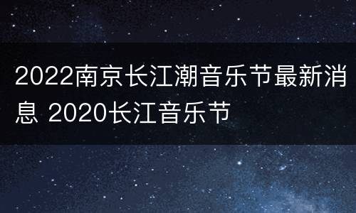 2022南京长江潮音乐节最新消息 2020长江音乐节