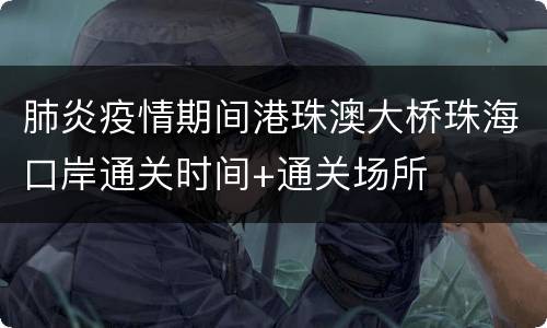肺炎疫情期间港珠澳大桥珠海口岸通关时间+通关场所