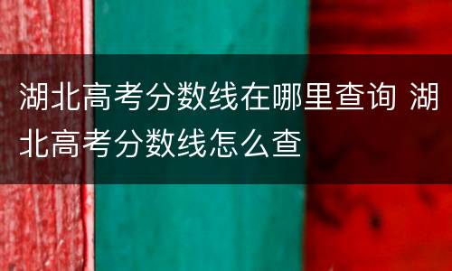 湖北高考分数线在哪里查询 湖北高考分数线怎么查