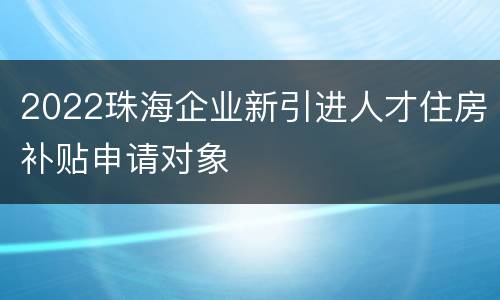 2022珠海企业新引进人才住房补贴申请对象