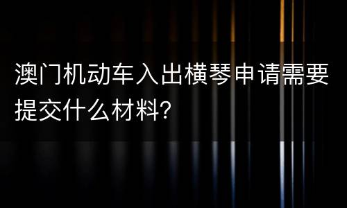 澳门机动车入出横琴申请需要提交什么材料？