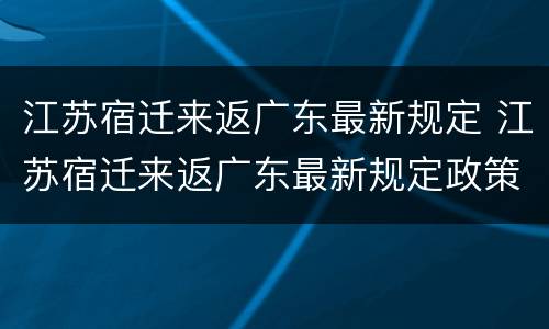 江苏宿迁来返广东最新规定 江苏宿迁来返广东最新规定政策