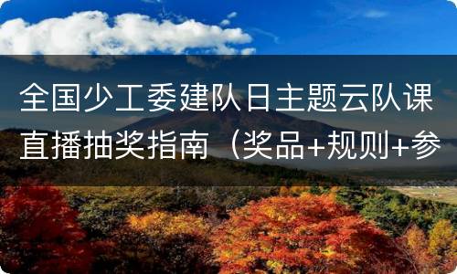全国少工委建队日主题云队课直播抽奖指南（奖品+规则+参与流程图解）