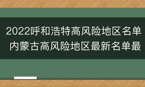 2022呼和浩特高风险地区名单 内蒙古高风险地区最新名单最新