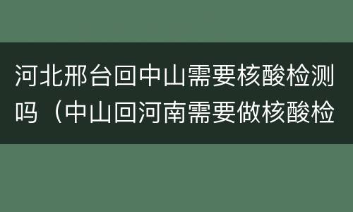 河北邢台回中山需要核酸检测吗（中山回河南需要做核酸检测吗）