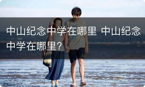 中山纪念中学在哪里 中山纪念中学在哪里?