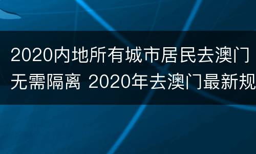 2020内地所有城市居民去澳门无需隔离 2020年去澳门最新规定