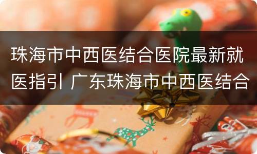 珠海市中西医结合医院最新就医指引 广东珠海市中西医结合医院