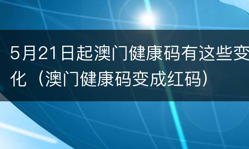 5月21日起澳门健康码有这些变化（澳门健康码变成红码）