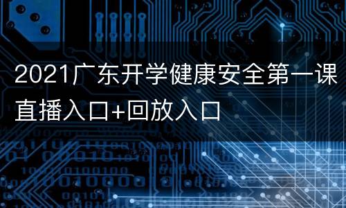 2021广东开学健康安全第一课直播入口+回放入口