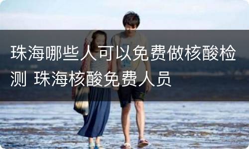 珠海哪些人可以免费做核酸检测 珠海核酸免费人员