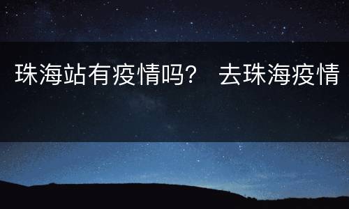 珠海站有疫情吗？ 去珠海疫情