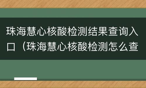 珠海慧心核酸检测结果查询入口（珠海慧心核酸检测怎么查结果）