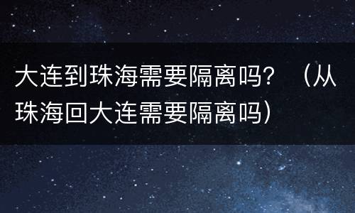 大连到珠海需要隔离吗？（从珠海回大连需要隔离吗）