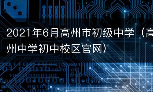 2021年6月高州市初级中学（高州中学初中校区官网）