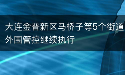 大连金普新区马桥子等5个街道外围管控继续执行