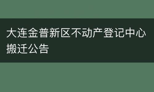 大连金普新区不动产登记中心搬迁公告