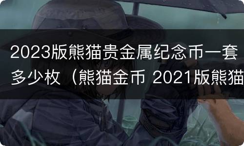 2023版熊猫贵金属纪念币一套多少枚（熊猫金币 2021版熊猫普制金质纪念币30克）