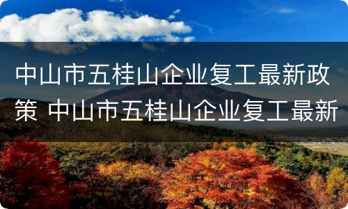 中山市五桂山企业复工最新政策 中山市五桂山企业复工最新政策文件